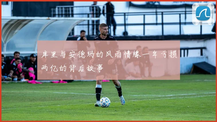 库里与安德玛的风雨情缘一年亏损两亿的背后故事