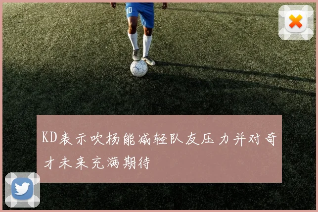 KD表示吹杨能减轻队友压力并对奇才未来充满期待