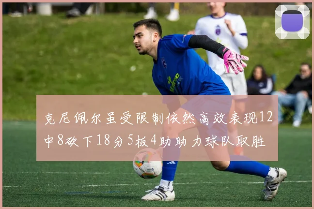 克尼佩尔虽受限制依然高效表现12中8砍下18分5板4助助力球队取胜
