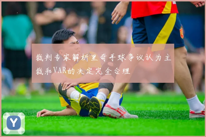 裁判专家解析里奇手球争议认为主裁和VAR的决定完全合理