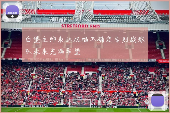 白堡主帅表达祝福不确定告别战球队未来充满希望