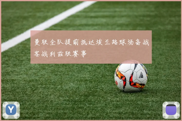 曼联全队提前抵达埃兰路球场备战客战利兹联赛事