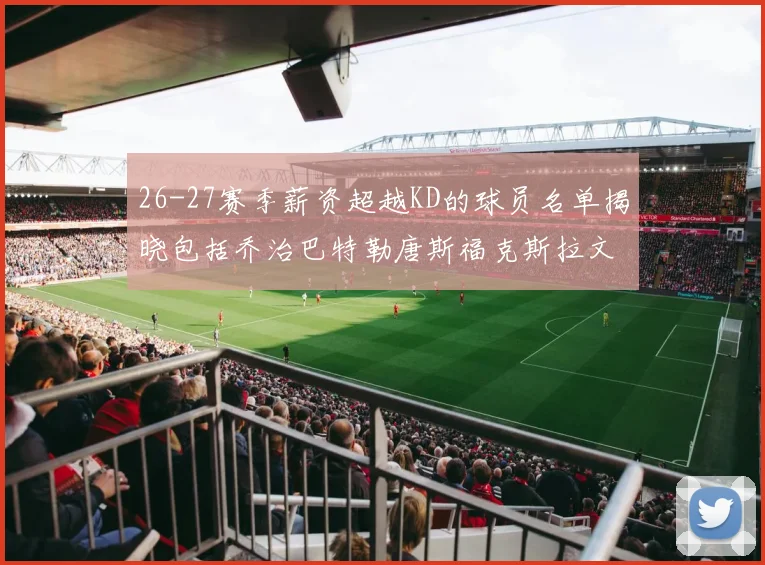 26-27赛季薪资超越KD的球员名单揭晓包括乔治巴特勒唐斯福克斯拉文等
