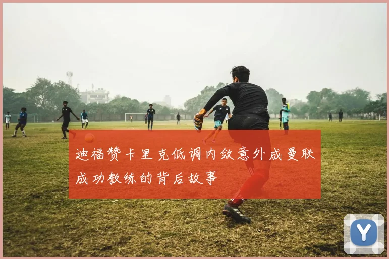 迪福赞卡里克低调内敛意外成曼联成功教练的背后故事
