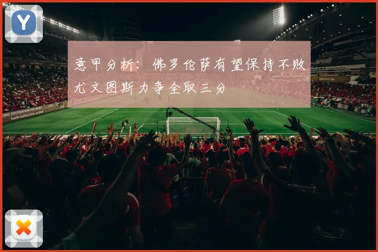 意甲分析：佛罗伦萨有望保持不败尤文图斯力争全取三分