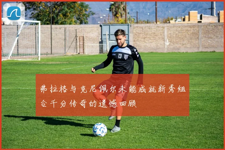 弗拉格与克尼佩尔未能成就新秀组合千分传奇的遗憾回顾