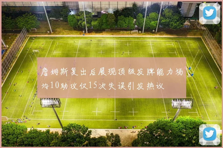 詹姆斯复出后展现顶级发牌能力场均10助攻仅15次失误引发热议