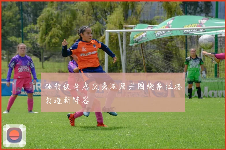独行侠考虑交易浓眉并围绕弗拉格打造新阵容
