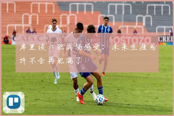 库里谈六犯离场感受：未来生涯或许不会再犯满了