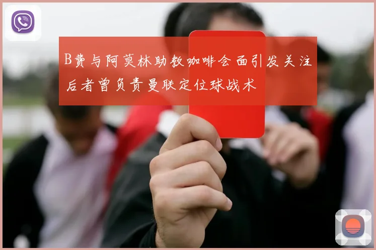 B费与阿莫林助教咖啡会面引发关注后者曾负责曼联定位球战术
