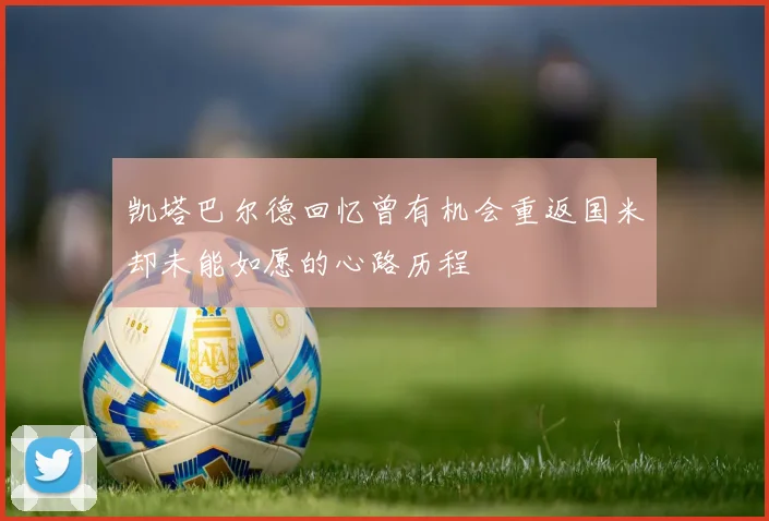 凯塔巴尔德回忆曾有机会重返国米却未能如愿的心路历程