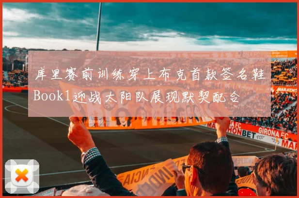 库里赛前训练穿上布克首款签名鞋Book1迎战太阳队展现默契配合