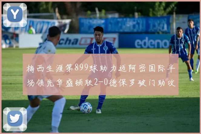梅西生涯第899球助力迈阿密国际半场领先华盛顿联2-0德保罗破门助攻