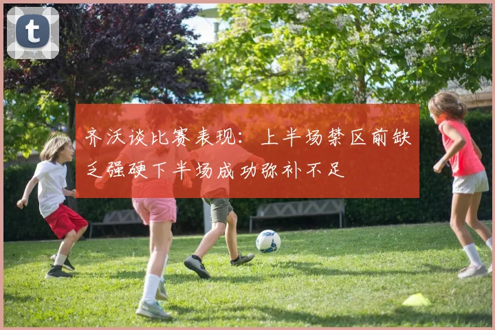 齐沃谈比赛表现：上半场禁区前缺乏强硬下半场成功弥补不足