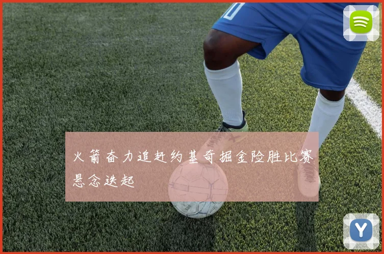 火箭奋力追赶约基奇掘金险胜比赛悬念迭起