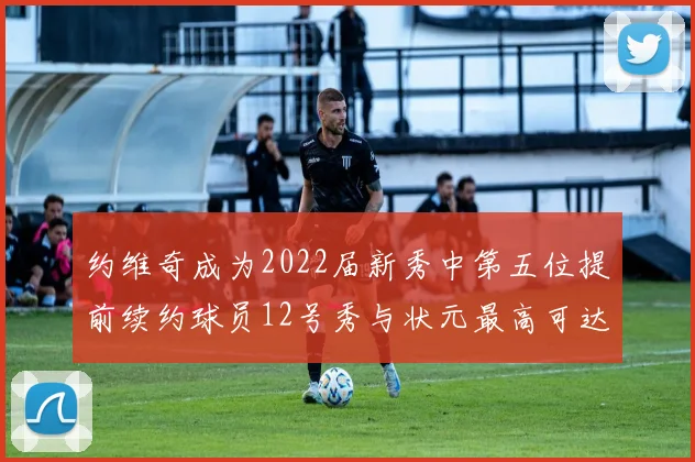 约维奇成为2022届新秀中第五位提前续约球员12号秀与状元最高可达5年287亿