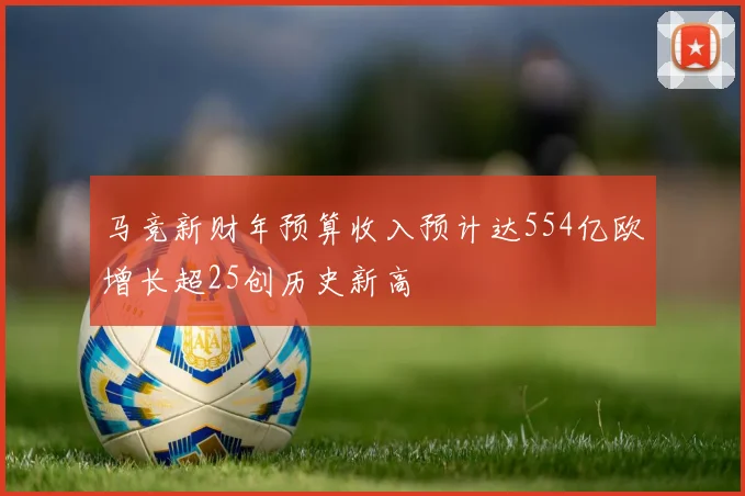 马竞新财年预算收入预计达554亿欧增长超25创历史新高