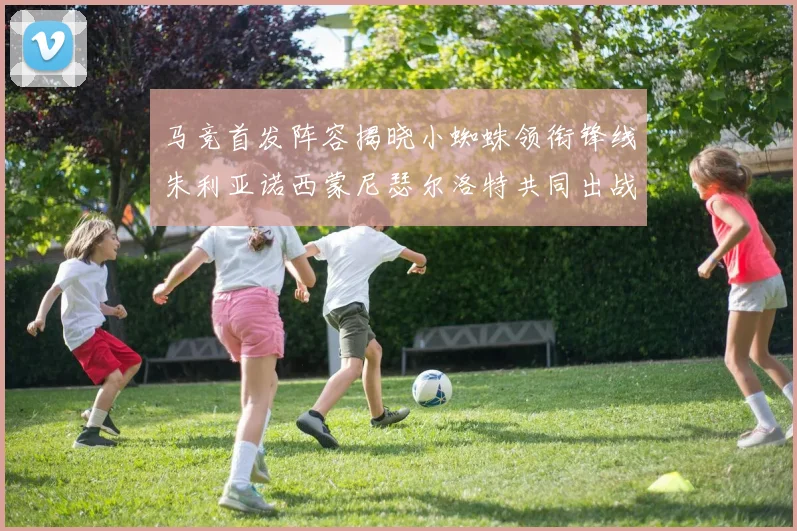 马竞首发阵容揭晓小蜘蛛领衔锋线朱利亚诺西蒙尼瑟尔洛特共同出战