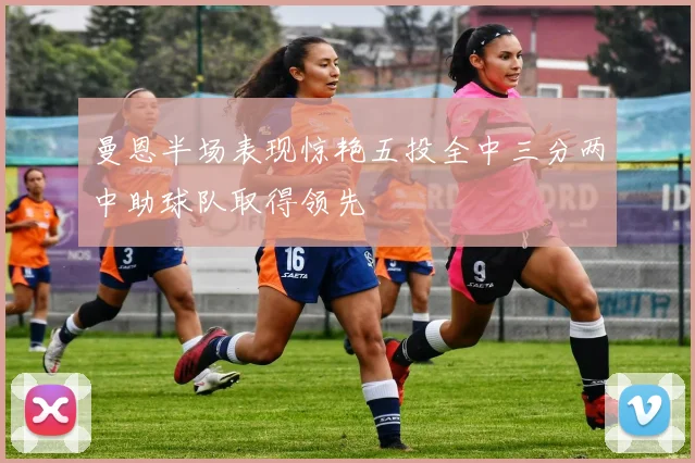 曼恩半场表现惊艳五投全中三分两中助球队取得领先
