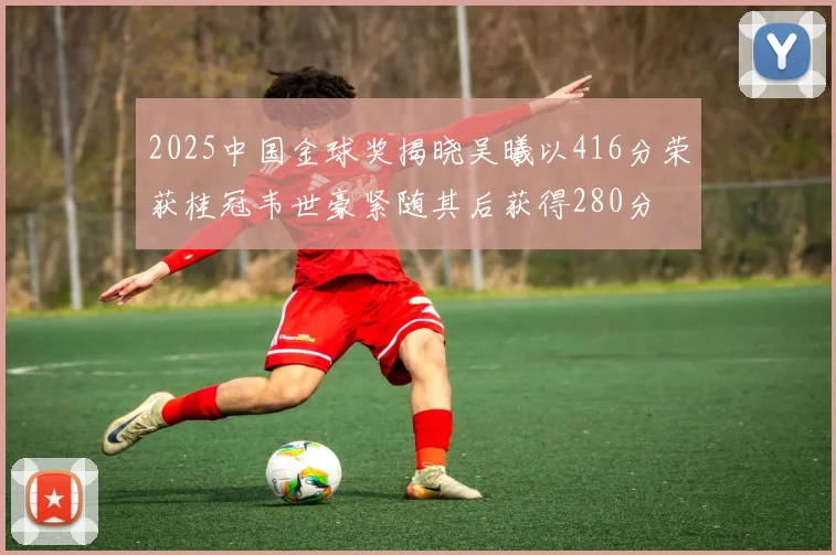 2025中国金球奖揭晓吴曦以416分荣获桂冠韦世豪紧随其后获得280分