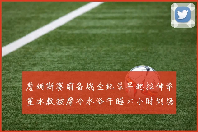 詹姆斯赛前备战全纪录早起拉伸举重冰敷按摩冷水浴午睡六小时到场准备