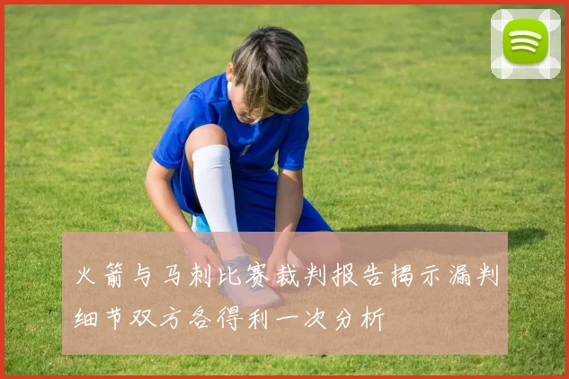火箭与马刺比赛裁判报告揭示漏判细节双方各得利一次分析