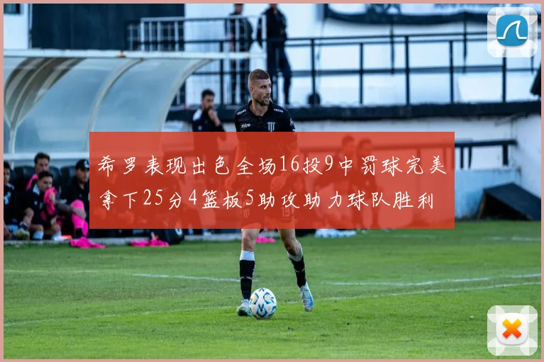 希罗表现出色全场16投9中罚球完美拿下25分4篮板5助攻助力球队胜利