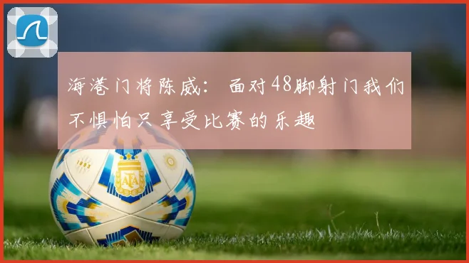 海港门将陈威：面对48脚射门我们不惧怕只享受比赛的乐趣