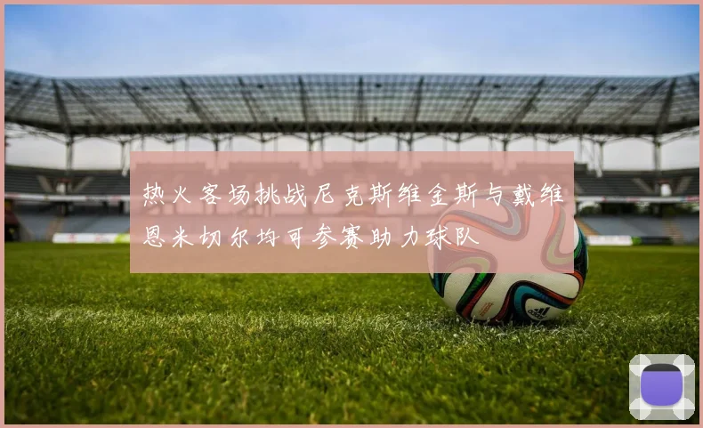 热火客场挑战尼克斯维金斯与戴维恩米切尔均可参赛助力球队