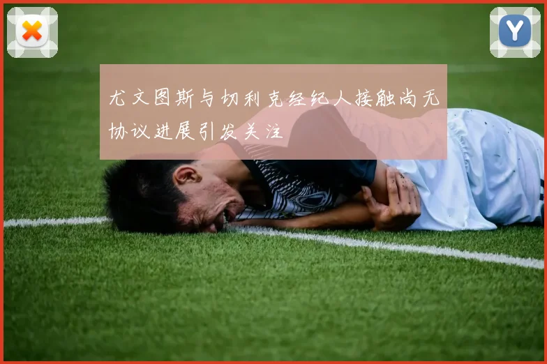 尤文图斯与切利克经纪人接触尚无协议进展引发关注