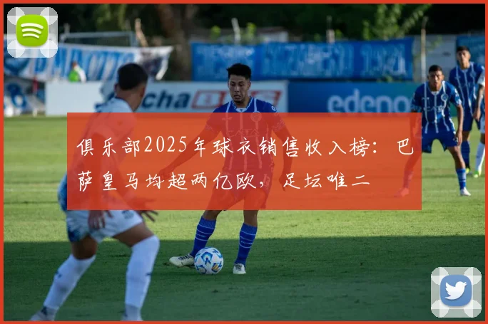 俱乐部2025年球衣销售收入榜：巴萨皇马均超两亿欧，足坛唯二