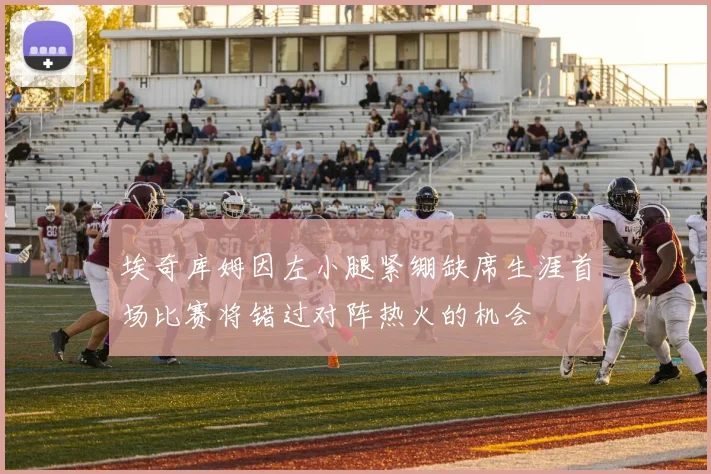 埃奇库姆因左小腿紧绷缺席生涯首场比赛将错过对阵热火的机会