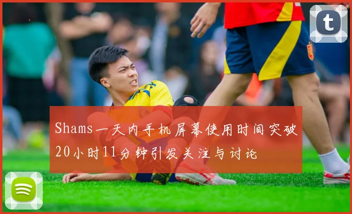 Shams一天内手机屏幕使用时间突破20小时11分钟引发关注与讨论