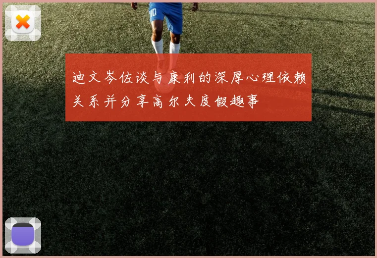 迪文岑佐谈与康利的深厚心理依赖关系并分享高尔夫度假趣事