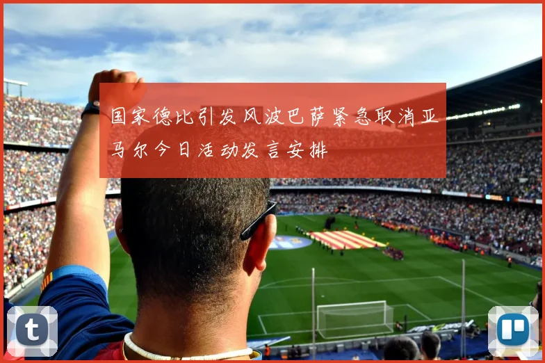 国家德比引发风波巴萨紧急取消亚马尔今日活动发言安排