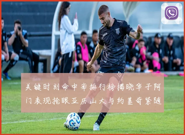 关键时刻命中率排行榜揭晓华子阿门表现抢眼亚历山大与约基奇紧随其后