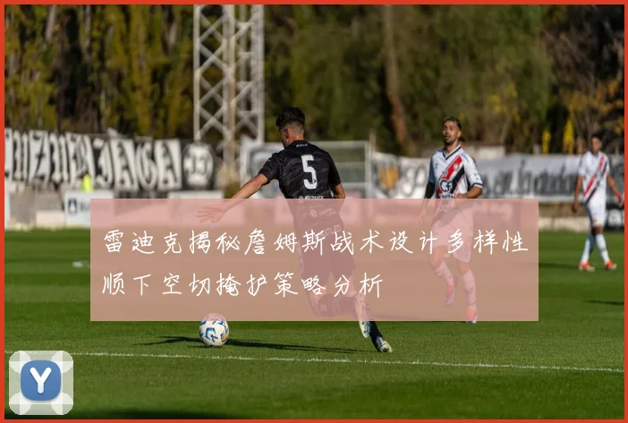 雷迪克揭秘詹姆斯战术设计多样性顺下空切掩护策略分析
