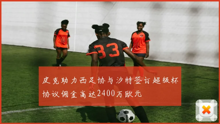 皮克助力西足协与沙特签订超级杯协议佣金高达2400万欧元
