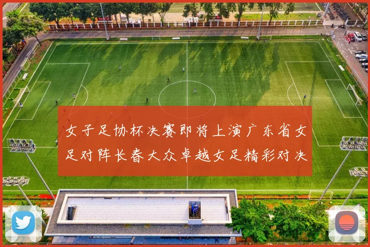 女子足协杯决赛即将上演广东省女足对阵长春大众卓越女足精彩对决在12月24日19点开启