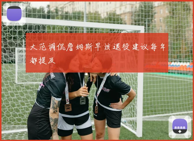 大范调侃詹姆斯早该退役建议每年都提及