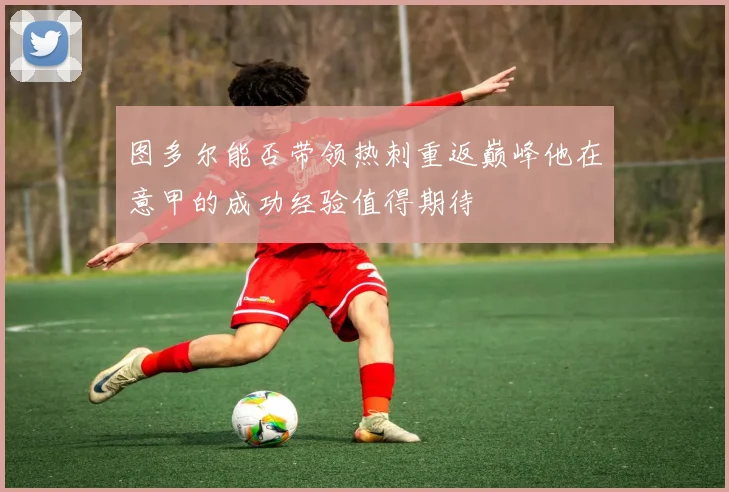 图多尔能否带领热刺重返巅峰他在意甲的成功经验值得期待