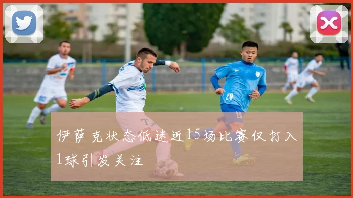 伊萨克状态低迷近15场比赛仅打入1球引发关注