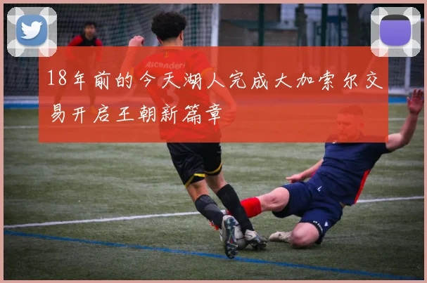 18年前的今天湖人完成大加索尔交易开启王朝新篇章