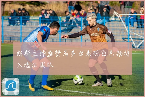 朗斯主帅盛赞乌多尔表现出色期待入选法国队