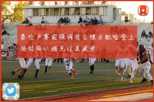 泰伦卢赛前强调将合理分配哈登上场时间以避免过度疲劳