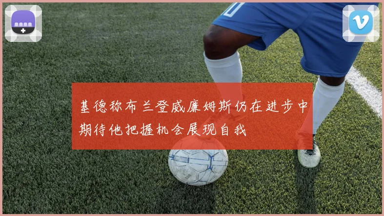 基德称布兰登威廉姆斯仍在进步中期待他把握机会展现自我