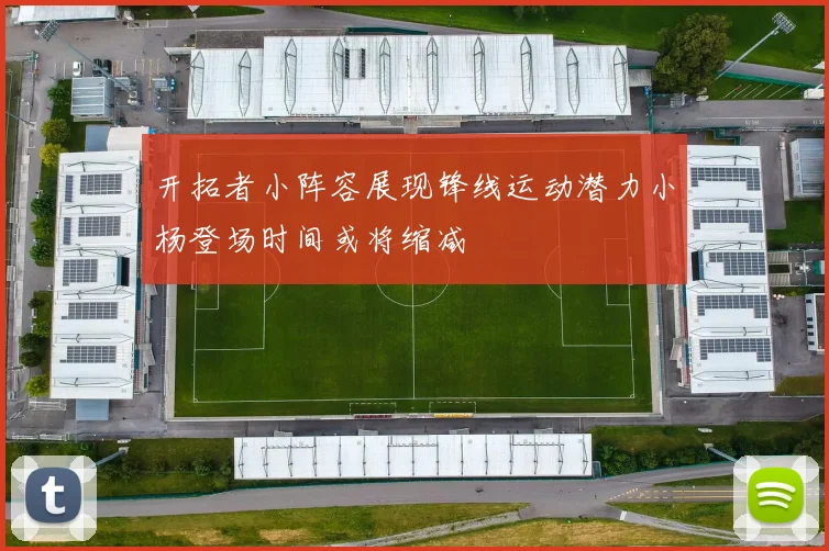 开拓者小阵容展现锋线运动潜力小杨登场时间或将缩减