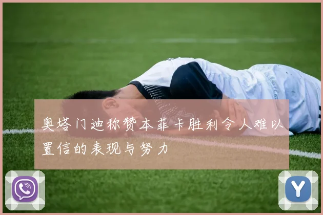 奥塔门迪称赞本菲卡胜利令人难以置信的表现与努力